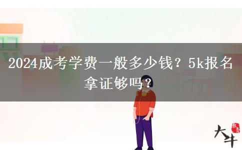 2024成考學(xué)費(fèi)一般多少錢？5k報名拿證夠嗎？