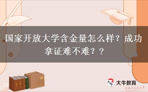 國家開放大學(xué)含金量怎么樣？成功拿證難不難？?
