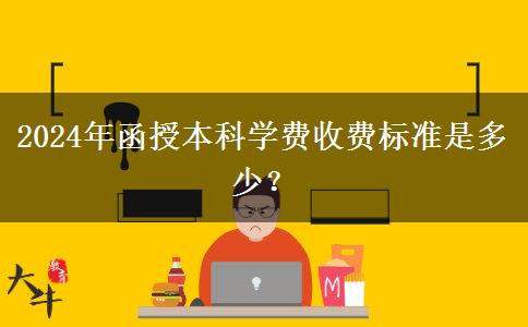 2024年函授本科學(xué)費收費標(biāo)準(zhǔn)是多少？