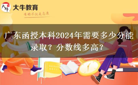廣東函授本科2024年需要多少分能錄?。糠謹?shù)線多高？