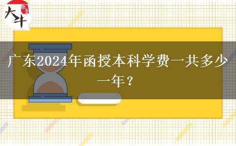 廣東2024年函授本科學(xué)費一共多少一年？