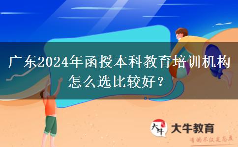 廣東2024年函授本科教育培訓(xùn)機構(gòu)怎么選比較好？