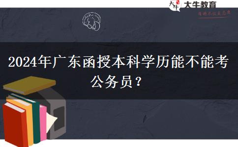 2024年廣東函授本科學(xué)歷能不能考公務(wù)員？