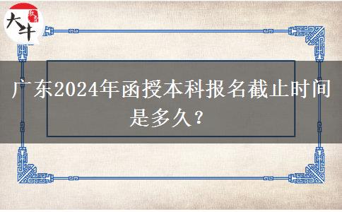 廣東2024年函授本科報名截止時間是多久？