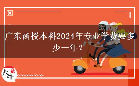 廣東函授本科2024年專業(yè)學(xué)費(fèi)要多少一年？