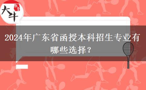 2024年廣東省函授本科招生專業(yè)有哪些選擇？