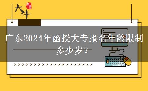 廣東2024年函授大專報(bào)名年齡限制多少歲？