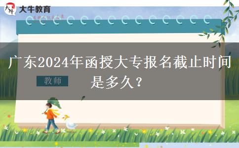 廣東2024年函授大專報(bào)名截止時(shí)間是多久？