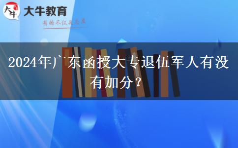 2024年廣東函授大專退伍軍人有沒有加分？