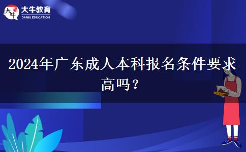 2024年廣東成人本科報(bào)名條件要求高嗎？