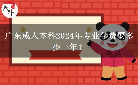 廣東成人本科2024年專業(yè)學(xué)費(fèi)要多少一年？