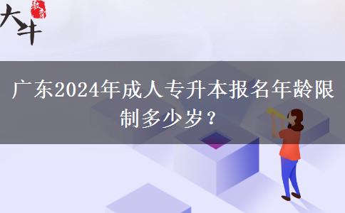 廣東2024年成人專升本報名年齡限制多少歲？