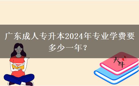 廣東成人專升本2024年專業(yè)學(xué)費要多少一年？