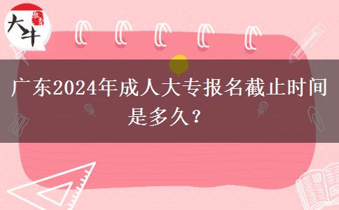 廣東2024年成人大專報名截止時間是多久？