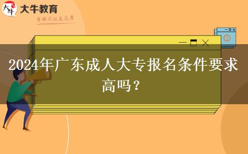 2024年廣東成人大專報名條件要求高嗎？