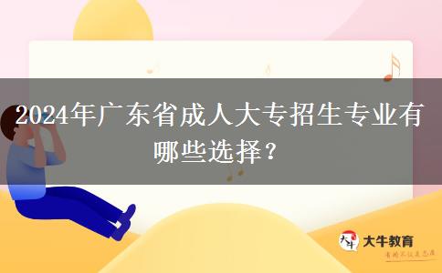 2024年廣東省成人大專招生專業(yè)有哪些選擇？