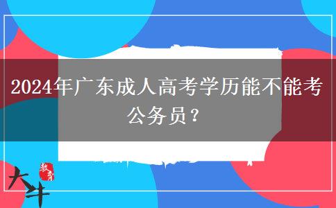 2024年廣東成人高考學(xué)歷能不能考公務(wù)員？