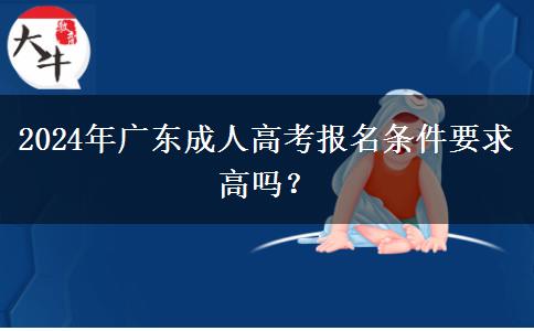 2024年廣東成人高考報(bào)名條件要求高嗎？