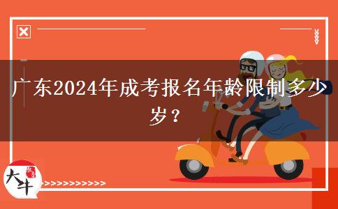 廣東2024年成考報名年齡限制多少歲？