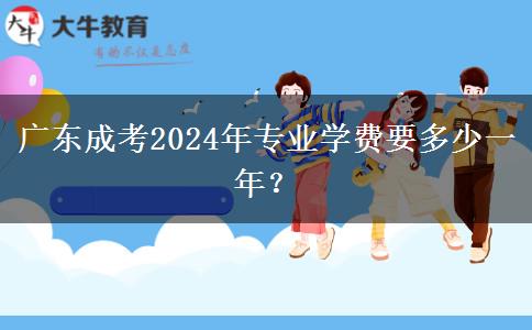 廣東成考2024年專業(yè)學(xué)費要多少一年？