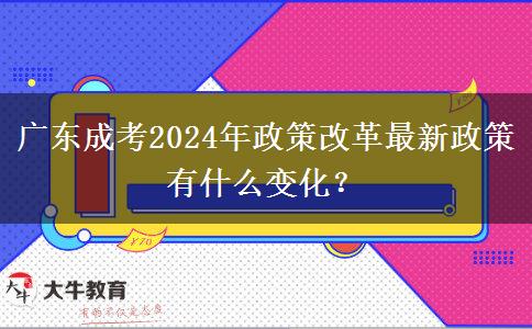 廣東成考2024年政策改革最新政策有什么變化？