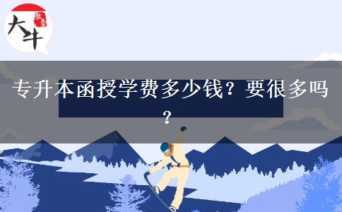 專升本函授學(xué)費(fèi)多少錢？要很多嗎？