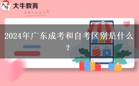 2024年廣東成考和自考區(qū)別是什么？