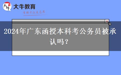 2024年廣東函授本科考公務(wù)員被承認嗎？