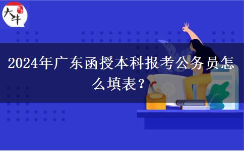 2024年廣東函授本科報考公務(wù)員怎么填表？