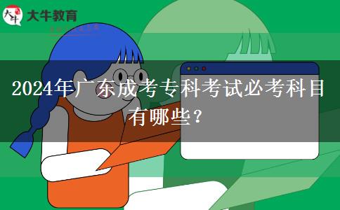 2024年廣東成考專科考試必考科目有哪些？