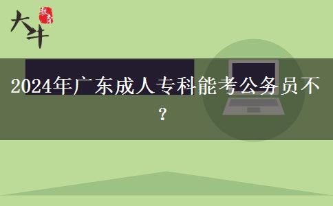 2024年廣東成人專科能考公務(wù)員不？