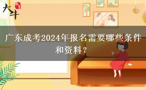 廣東成考2024年報(bào)名需要哪些條件和資料？