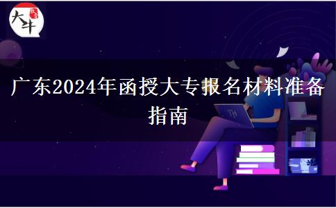 廣東2024年函授大專報(bào)名材料準(zhǔn)備指南