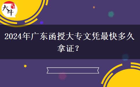 2024年廣東函授大專文憑最快多久拿證？