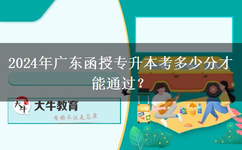 2024年廣東函授專升本考多少分才能通過？