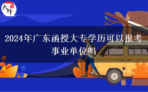 2024年廣東函授大專學歷可以報考事業(yè)單位嗎