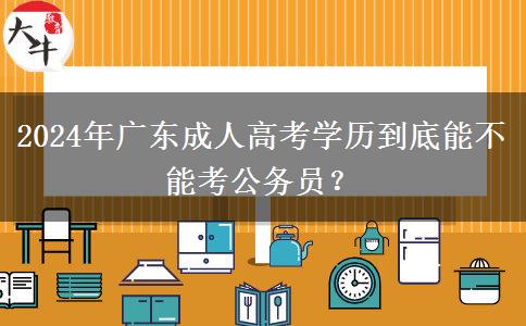 2024年廣東成人高考學(xué)歷到底能不能考公務(wù)員？