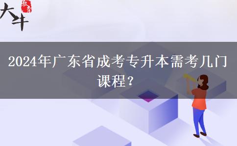 2024年廣東省成考專升本需考幾門課程？