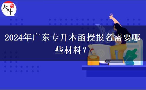 2024年廣東專(zhuān)升本函授報(bào)名需要哪些材料？