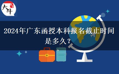 2024年廣東函授本科報名截止時間是多久？