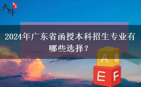 2024年廣東省函授本科招生專業(yè)有哪些選擇？