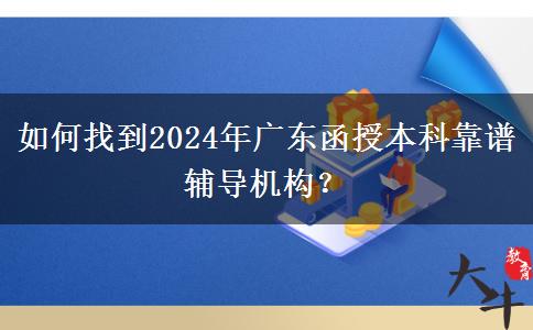 如何找到2024年廣東函授本科靠譜輔導機構(gòu)？