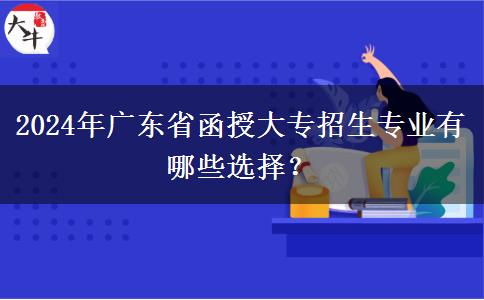 2024年廣東省函授大專招生專業(yè)有哪些選擇？