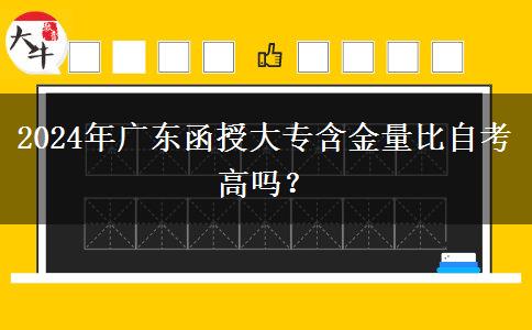 2024年廣東函授大專(zhuān)含金量比自考高嗎？