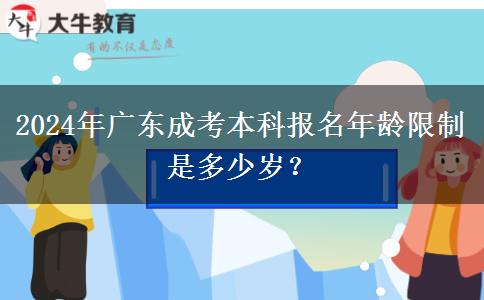 2024年廣東成考本科報(bào)名年齡限制是多少歲？