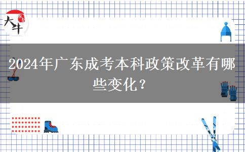 2024年廣東成考本科政策改革有哪些變化？