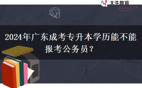 2024年廣東成考專升本學(xué)歷能不能報(bào)考公務(wù)員？