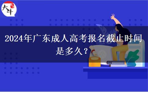 2024年廣東成人高考報名截止時間是多久？