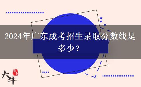 2024年廣東成考招生錄取分?jǐn)?shù)線是多少？