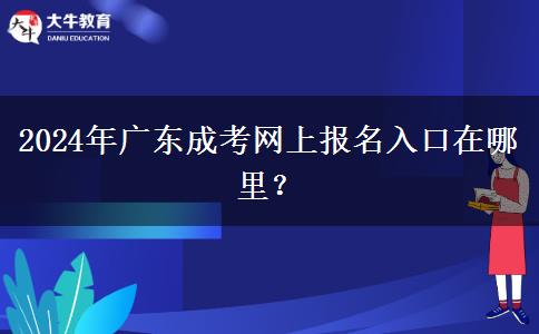 2024年廣東成考網(wǎng)上報名入口在哪里？